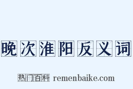 晚次淮阳反义词是什么意思的图片